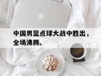 爱游戏登录app-中国男篮点球大战中胜出，全场沸腾。