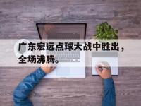 爱游戏平台登录入口-广东宏远点球大战中胜出，全场沸腾。