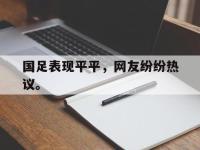 爱游戏登录app-国足表现平平，网友纷纷热议。