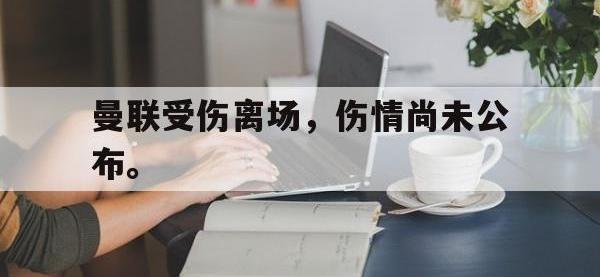 爱游戏登录app-曼联受伤离场，伤情尚未公布。