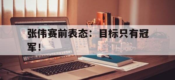 爱游戏平台登录入口-张伟赛前表态：目标只有冠军！