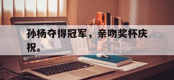 爱游戏平台登录入口-孙杨夺得冠军，亲吻奖杯庆祝。