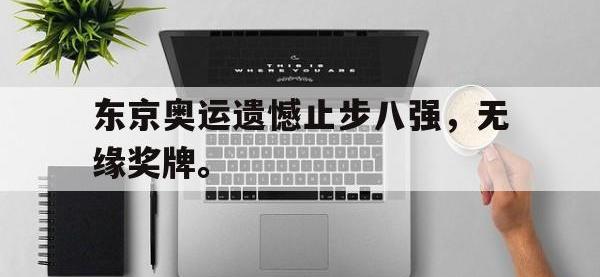 爱游戏登录app-东京奥运遗憾止步八强，无缘奖牌。
