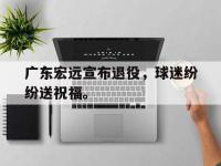 爱游戏登录app-广东宏远宣布退役，球迷纷纷送祝福。