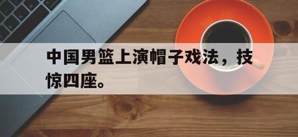 爱游戏平台登录入口-中国男篮上演帽子戏法，技惊四座。