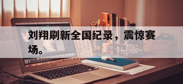 爱游戏登录app-刘翔刷新全国纪录，震惊赛场。