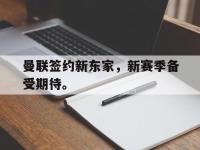 爱游戏登录app-曼联签约新东家，新赛季备受期待。