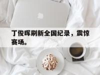 爱游戏平台登录入口-丁俊晖刷新全国纪录，震惊赛场。