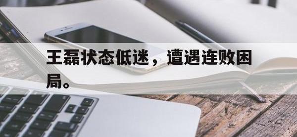 爱游戏登录app-王磊状态低迷，遭遇连败困局。
