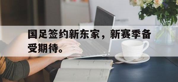 爱游戏登录app-国足签约新东家，新赛季备受期待。