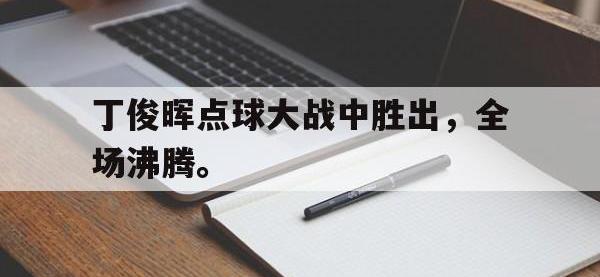 爱游戏平台登录入口-丁俊晖点球大战中胜出，全场沸腾。