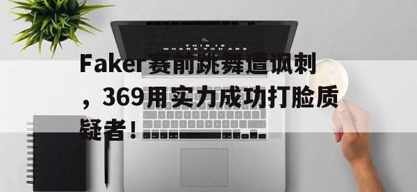 爱游戏平台登录入口-Faker赛前跳舞遭讽刺，369用实力成功打脸质疑者！