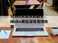 爱游戏登录app-Scout失误导致翻车，Meiko赛后深夜发博致歉