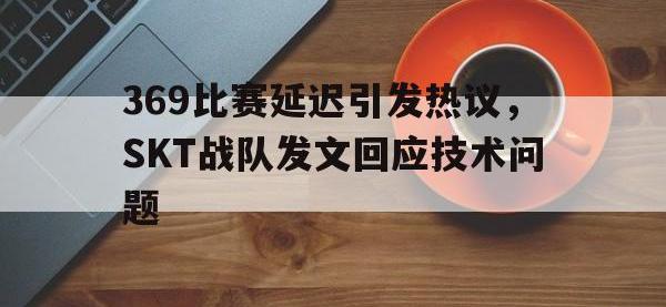 爱游戏平台登录入口-369比赛延迟引发热议，SKT战队发文回应技术问题
