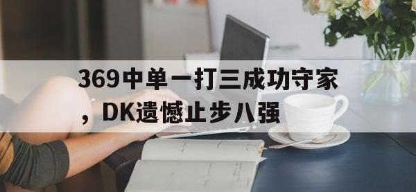 爱游戏平台登录入口-369中单一打三成功守家，DK遗憾止步八强