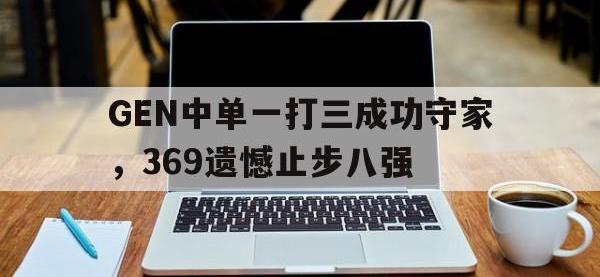 爱游戏平台登录入口-GEN中单一打三成功守家，369遗憾止步八强