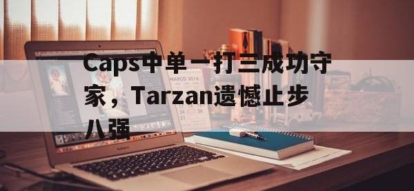 爱游戏平台登录入口-Caps中单一打三成功守家，Tarzan遗憾止步八强