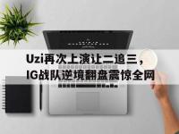 爱游戏登录app-Uzi再次上演让二追三，IG战队逆境翻盘震惊全网