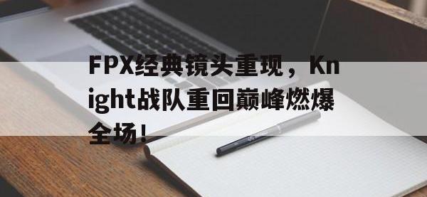 爱游戏平台登录入口-FPX经典镜头重现，Knight战队重回巅峰燃爆全场！