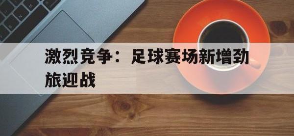 爱游戏平台登录入口-激烈竞争：足球赛场新增劲旅迎战