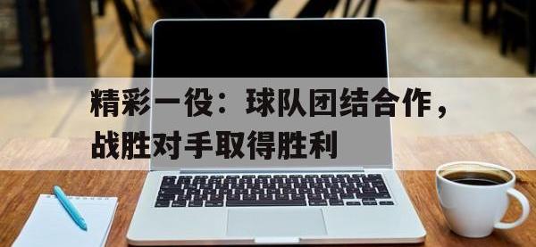 爱游戏平台登录入口-精彩一役：球队团结合作，战胜对手取得胜利