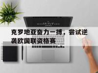 爱游戏登录app-克罗地亚奋力一搏，尝试逆袭欧国联资格赛