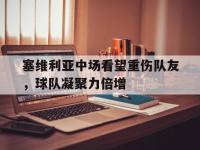 爱游戏登录app-塞维利亚中场看望重伤队友，球队凝聚力倍增