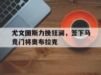 爱游戏登录app-尤文图斯力挽狂澜，签下马竞门将奥布拉克