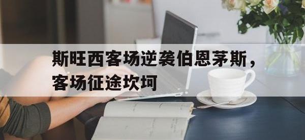 爱游戏登录app-斯旺西客场逆袭伯恩茅斯，客场征途坎坷
