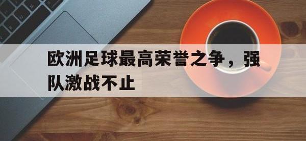 爱游戏登录app-欧洲足球最高荣誉之争，强队激战不止