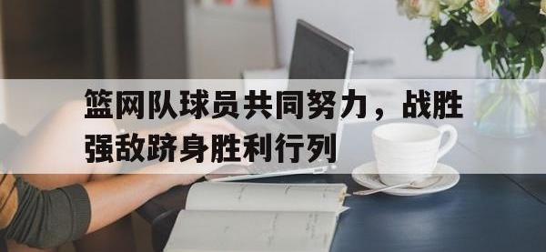爱游戏平台登录入口-篮网队球员共同努力，战胜强敌跻身胜利行列