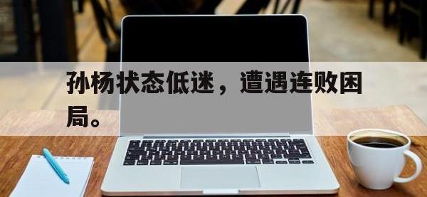 爱游戏平台登录入口-孙杨状态低迷，遭遇连败困局。