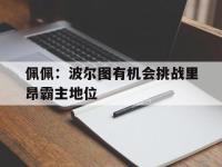爱游戏登录app-佩佩：波尔图有机会挑战里昂霸主地位