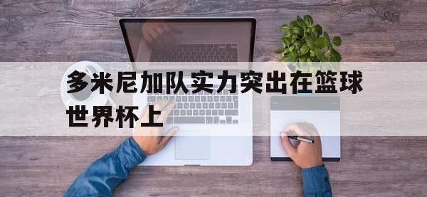 爱游戏平台登录入口-多米尼加队实力突出在篮球世界杯上