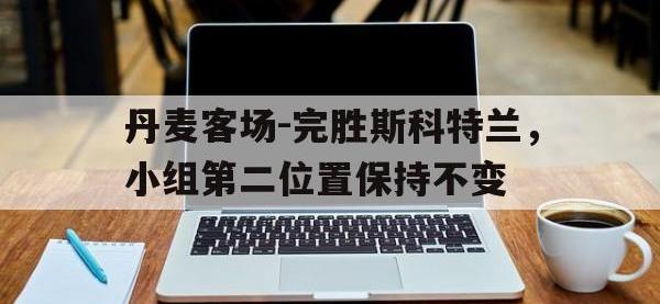 爱游戏平台登录入口-丹麦客场-完胜斯科特兰，小组第二位置保持不变