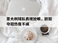 爱游戏登录app-意大利球队表现抢眼，欧冠夺冠热度不减