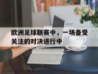 爱游戏登录app-欧洲足球联赛中，一场备受关注的对决进行中
