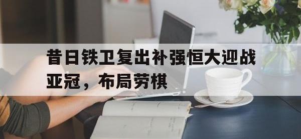 爱游戏平台登录入口-昔日铁卫复出补强恒大迎战亚冠，布局劳棋