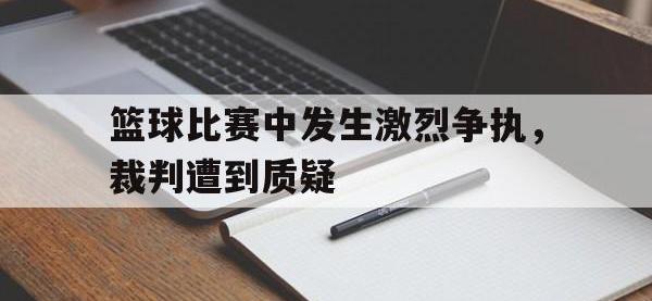 爱游戏登录app-篮球比赛中发生激烈争执，裁判遭到质疑