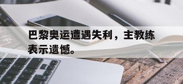爱游戏平台登录入口-巴黎奥运遭遇失利，主教练表示遗憾。