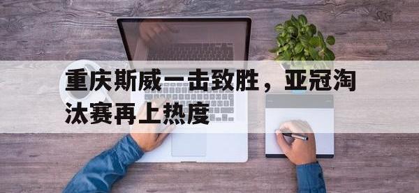 爱游戏平台登录入口-重庆斯威一击致胜，亚冠淘汰赛再上热度