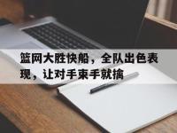 爱游戏登录app-篮网大胜快船，全队出色表现，让对手束手就擒
