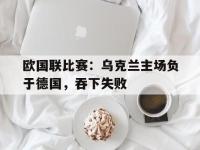 爱游戏登录app-欧国联比赛：乌克兰主场负于德国，吞下失败