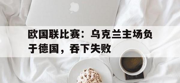 爱游戏登录app-欧国联比赛：乌克兰主场负于德国，吞下失败