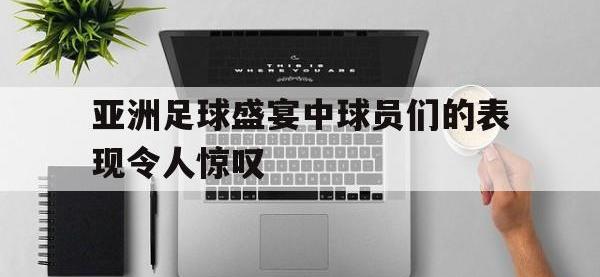 爱游戏平台登录入口-亚洲足球盛宴中球员们的表现令人惊叹