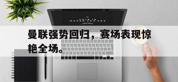 爱游戏登录app-曼联强势回归，赛场表现惊艳全场。