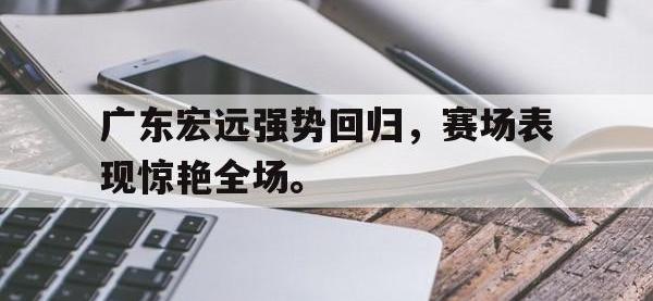 爱游戏登录app-广东宏远强势回归，赛场表现惊艳全场。