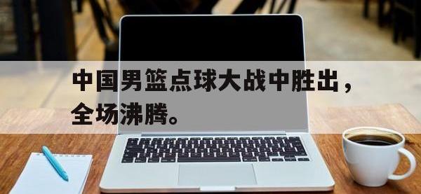 爱游戏平台登录入口-中国男篮点球大战中胜出，全场沸腾。