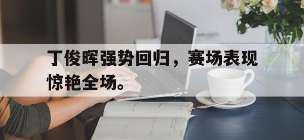 爱游戏平台登录入口-丁俊晖强势回归，赛场表现惊艳全场。