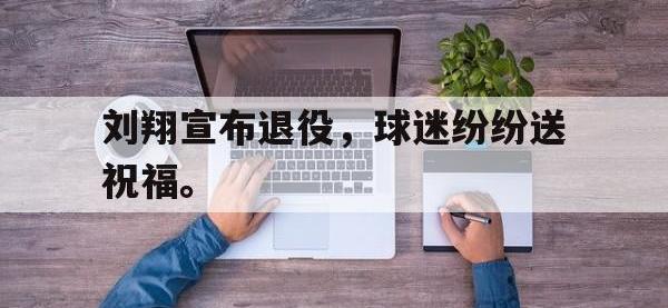 爱游戏登录app-刘翔宣布退役，球迷纷纷送祝福。